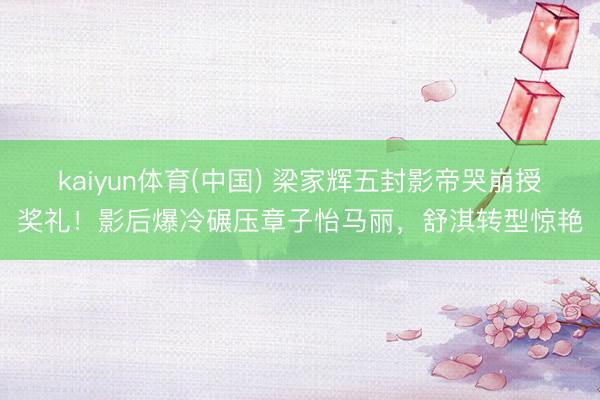 kaiyun体育(中国) 梁家辉五封影帝哭崩授奖礼！影后爆冷碾压章子怡马丽，舒淇转型惊艳