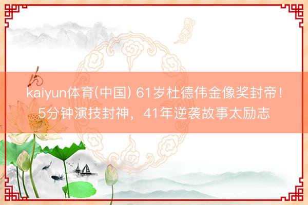 kaiyun体育(中国) 61岁杜德伟金像奖封帝！5分钟演技封神，41年逆袭故事太励志