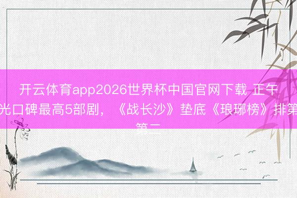 开云体育app2026世界杯中国官网下载 正午阳光口碑最高5部剧，《战长沙》垫底《琅琊榜》排第二