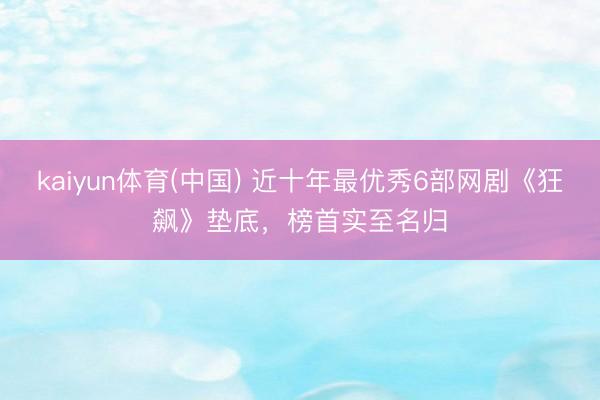 kaiyun体育(中国) 近十年最优秀6部网剧《狂飙》垫底，榜首实至名归