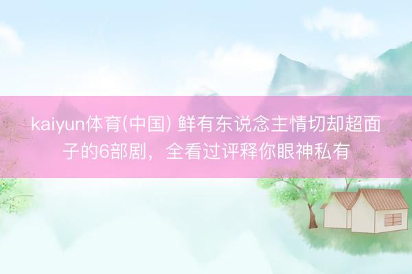 kaiyun体育(中国) 鲜有东说念主情切却超面子的6部剧,全看过评释你眼神私有