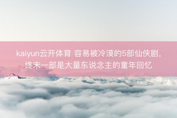 kaiyun云开体育 容易被冷漠的5部仙侠剧，终末一部是大量东说念主的童年回忆