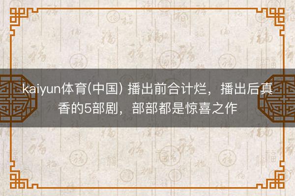 kaiyun体育(中国) 播出前合计烂，播出后真香的5部剧，部部都是惊喜之作