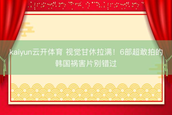 kaiyun云开体育 视觉甘休拉满！6部超敢拍的韩国祸害片别错过