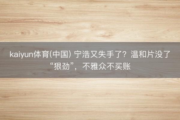 kaiyun体育(中国) 宁浩又失手了？温和片没了“狠劲”，不雅众不买账