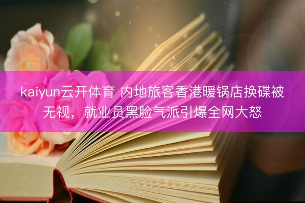 kaiyun云开体育 内地旅客香港暖锅店换碟被无视,就业员黑脸气派引爆全网大怒