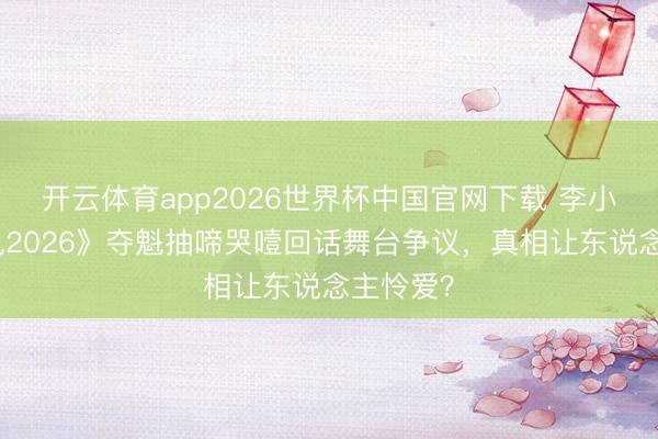 开云体育app2026世界杯中国官网下载 李小冉《乘风2026》夺魁抽啼哭噎回话舞台争议，真相让东说念主怜爱？