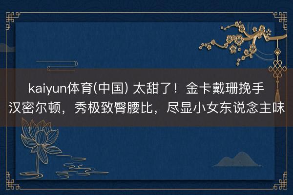 kaiyun体育(中国) 太甜了！金卡戴珊挽手汉密尔顿，秀极致臀腰比，尽显小女东说念主味