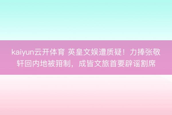 kaiyun云开体育 英皇文娱遭质疑！力捧张敬轩回内地被箝制，成皆文旅首要辟谣割席