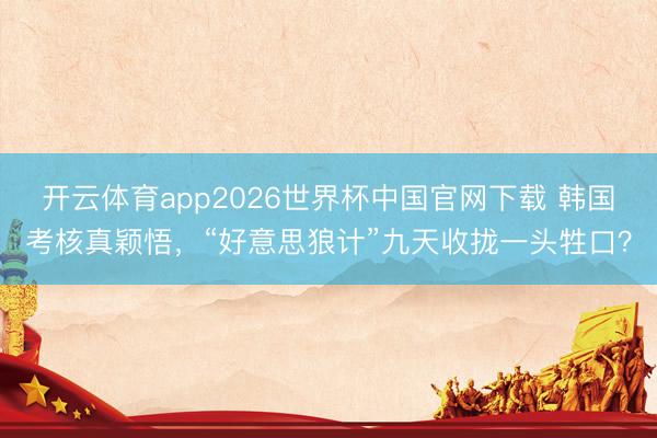 开云体育app2026世界杯中国官网下载 韩国考核真颖悟，“好意思狼计”九天收拢一头牲口？