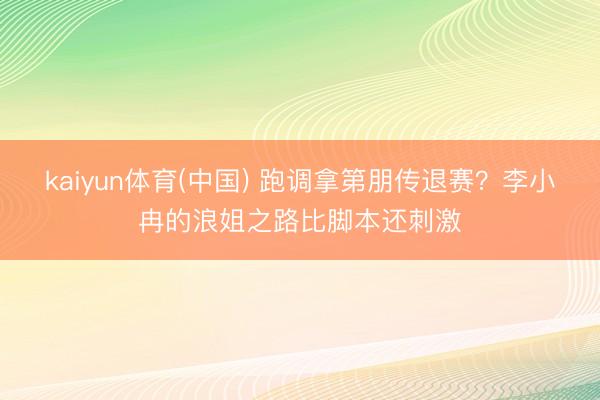 kaiyun体育(中国) 跑调拿第朋传退赛?李小冉的浪姐之路比脚本还刺激