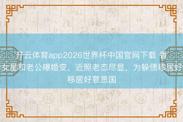 开云体育app2026世界杯中国官网下载 香港著名女星和老公曝婚变，近照老态尽显，为躲债移居好意思国