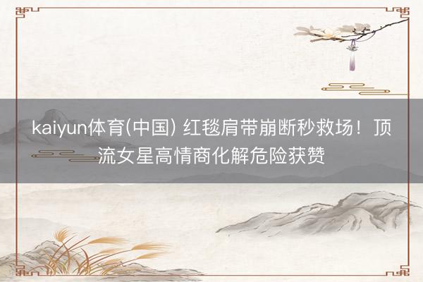 kaiyun体育(中国) 红毯肩带崩断秒救场！顶流女星高情商化解危险获赞