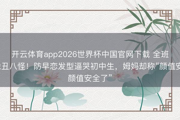 开云体育app2026世界杯中国官网下载 全班笑她像丑八怪！防早恋发型逼哭初中生，姆妈却称“颜值安全了”