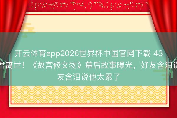 开云体育app2026世界杯中国官网下载 43岁导演叶君离世！《故宫修文物》幕后故事曝光，好友含泪说他太累了