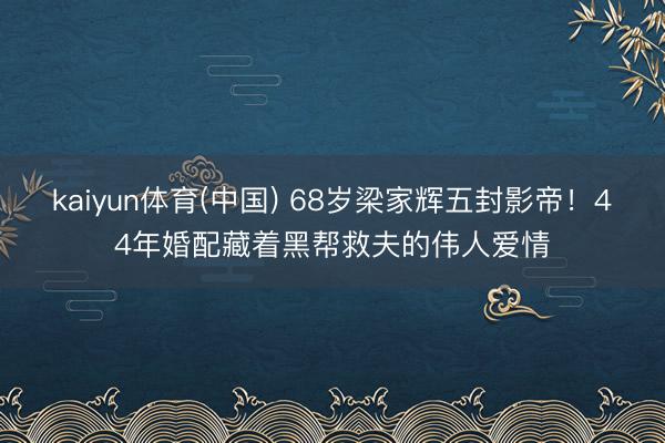 kaiyun体育(中国) 68岁梁家辉五封影帝！44年婚配藏着黑帮救夫的伟人爱情