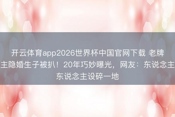 开云体育app2026世界杯中国官网下载 老牌艺东说念主隐婚生子被扒!20年巧妙曝光,网友:东说念主设碎一地