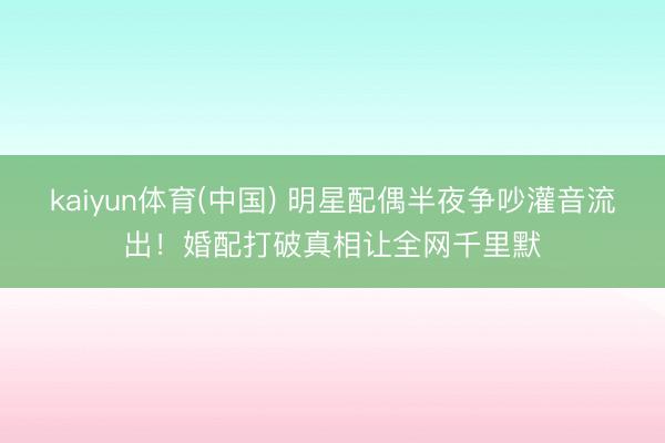 kaiyun体育(中国) 明星配偶半夜争吵灌音流出！婚配打破真相让全网千里默