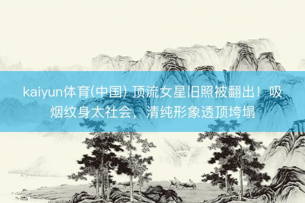 kaiyun体育(中国) 顶流女星旧照被翻出！吸烟纹身太社会，清纯形象透顶垮塌