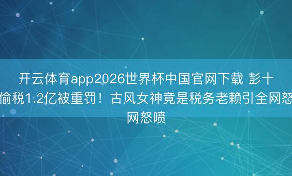 开云体育app2026世界杯中国官网下载 彭十六偷税1.2亿被重罚！古风女神竟是税务老赖引全网怒喷