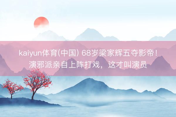 kaiyun体育(中国) 68岁梁家辉五夺影帝！演邪派亲自上阵打戏，这才叫演员