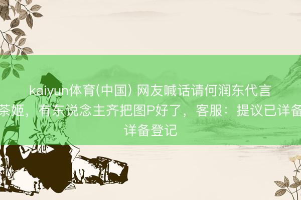 kaiyun体育(中国) 网友喊话请何润东代言霸王茶姬，有东说念主齐把图P好了，客服：提议已详备登记