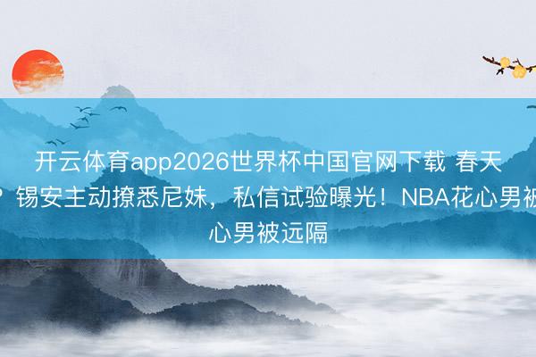 开云体育app2026世界杯中国官网下载 春天来了？锡安主动撩悉尼妹，私信试验曝光！NBA花心男被远隔