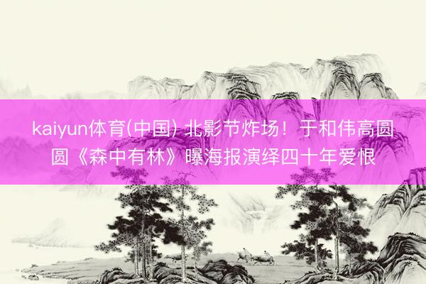 kaiyun体育(中国) 北影节炸场！于和伟高圆圆《森中有林》曝海报演绎四十年爱恨