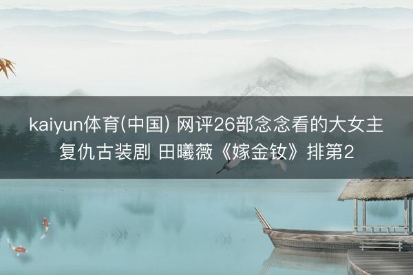 kaiyun体育(中国) 网评26部念念看的大女主复仇古装剧 田曦薇《嫁金钕》排第2