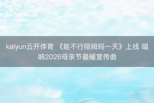 kaiyun云开体育 《能不行陪姆妈一天》上线 唱响2026母亲节最暖宣传曲