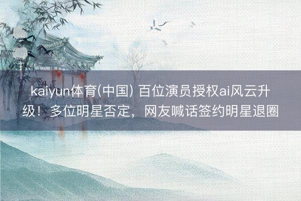 kaiyun体育(中国) 百位演员授权ai风云升级！多位明星否定，网友喊话签约明星退圈