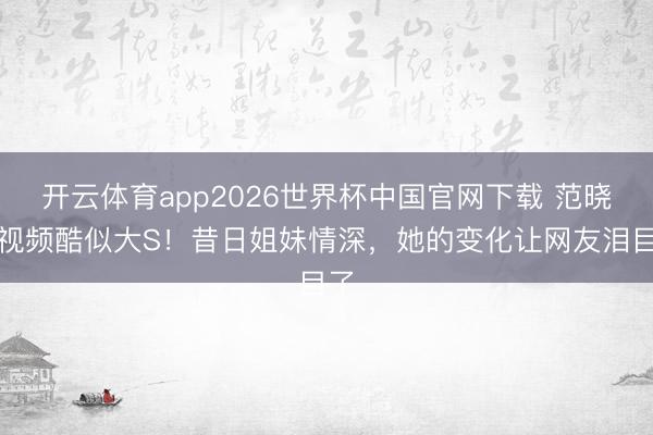 开云体育app2026世界杯中国官网下载 范晓萱视频酷似大S！昔日姐妹情深，她的变化让网友泪目了