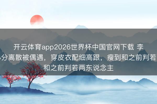 开云体育app2026世界杯中国官网下载 李湘带犬子小分离散被偶遇，穿皮衣配细高跟，瘦到和之前判若两东说念主