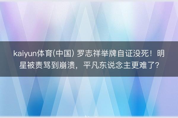 kaiyun体育(中国) 罗志祥举牌自证没死！明星被责骂到崩溃，平凡东说念主更难了？