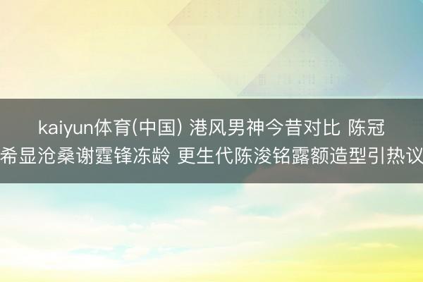 kaiyun体育(中国) 港风男神今昔对比 陈冠希显沧桑谢霆锋冻龄 更生代陈浚铭露额造型引热议