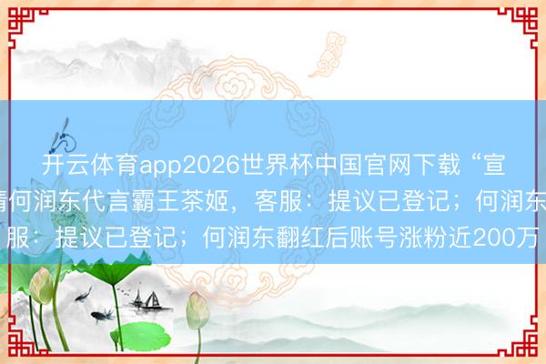 开云体育app2026世界杯中国官网下载 “宣传图已P好”，网友喊话请何润东代言霸王茶姬，客服：提议已登记；何润东翻红后账号涨粉近200万