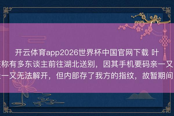 开云体育app2026世界杯中国官网下载 叶君遗体已运回故乡，知交称有多东谈主前往湖北送别，因其手机要码亲一又无法解开，但内部存了我方的指纹，故暂期间管崇敬继承各界慰问