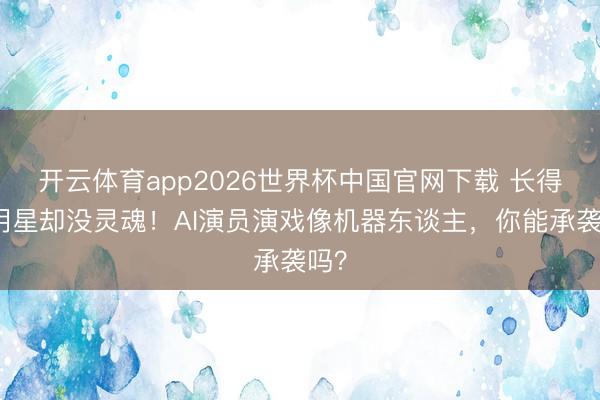 开云体育app2026世界杯中国官网下载 长得像明星却没灵魂!AI演员演戏像机器东谈主,你能承袭吗?