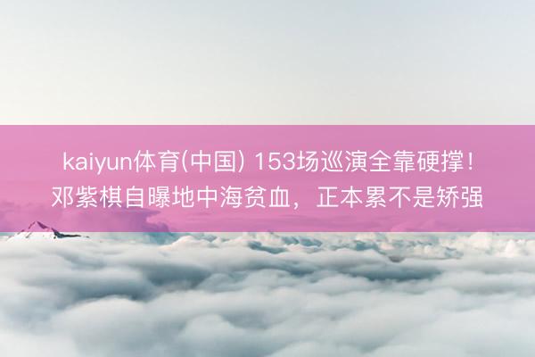 kaiyun体育(中国) 153场巡演全靠硬撑！邓紫棋自曝地中海贫血，正本累不是矫强