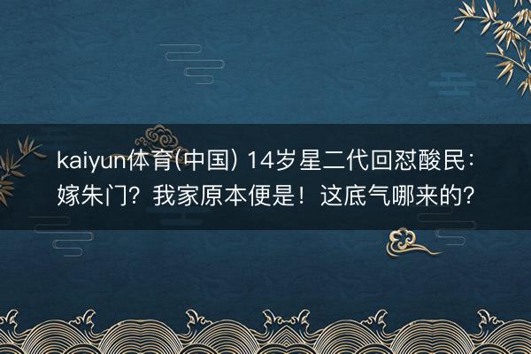 kaiyun体育(中国) 14岁星二代回怼酸民：嫁朱门？我家原本便是！这底气哪来的？