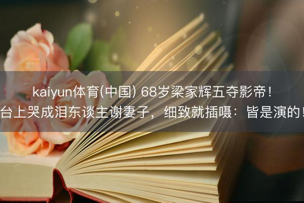 kaiyun体育(中国) 68岁梁家辉五夺影帝！台上哭成泪东谈主谢妻子，细致就插嗫：皆是演的！