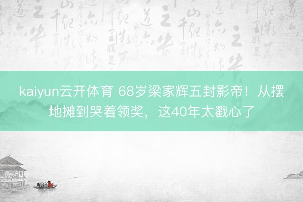 kaiyun云开体育 68岁梁家辉五封影帝！从摆地摊到哭着领奖，这40年太戳心了