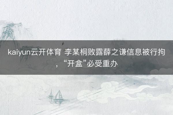 kaiyun云开体育 李某桐败露薛之谦信息被行拘，“开盒”必受重办