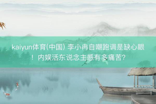 kaiyun体育(中国) 李小冉自嘲跑调是缺心眼！内娱活东说念主感有多痛苦？