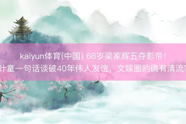 kaiyun体育(中国) 68岁梁家辉五夺影帝！叶童一句话谈破40年伟人友谊，文娱圈的确有清流？