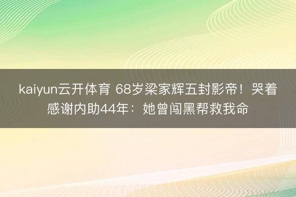 kaiyun云开体育 68岁梁家辉五封影帝！哭着感谢内助44年：她曾闯黑帮救我命