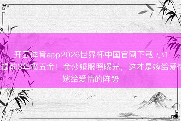 开云体育app2026世界杯中国官网下载 小17岁老公提前3年攒五金!金莎婚服照曝光,这才是嫁给爱情的阵势