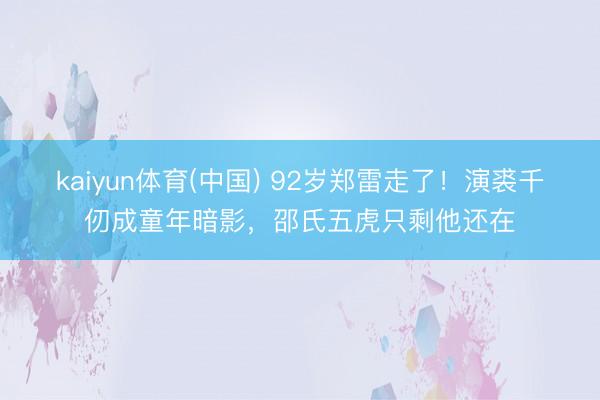 kaiyun体育(中国) 92岁郑雷走了！演裘千仞成童年暗影，邵氏五虎只剩他还在