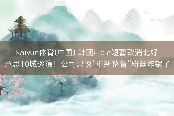 kaiyun体育(中国) 韩团i-dle短暂取消北好意思10城巡演！公司只说“重新整备”粉丝炸锅了