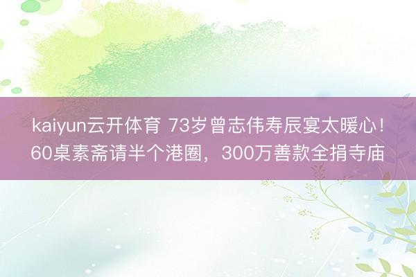 kaiyun云开体育 73岁曾志伟寿辰宴太暖心！60桌素斋请半个港圈，300万善款全捐寺庙